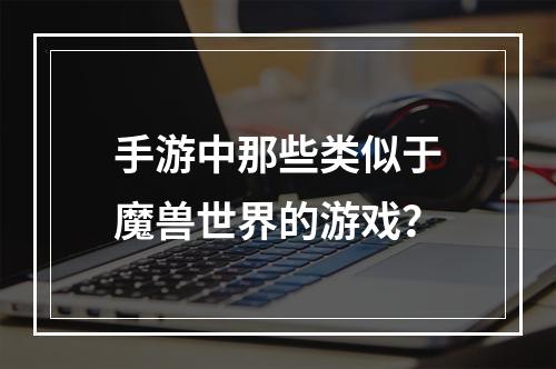 手游中那些类似于魔兽世界的游戏？