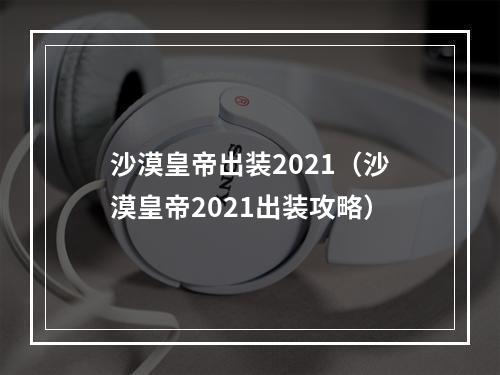 沙漠皇帝出装2021（沙漠皇帝2021出装攻略）