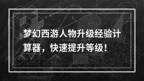 梦幻西游人物升级经验计算器，快速提升等级！