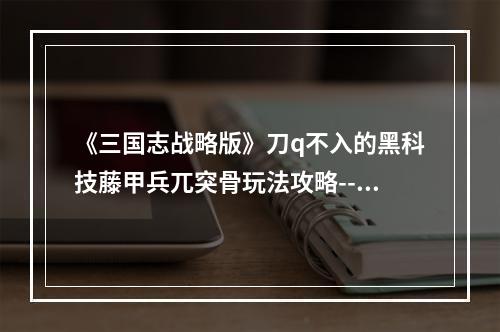 《三国志战略版》刀q不入的黑科技藤甲兵兀突骨玩法攻略--游戏攻略网