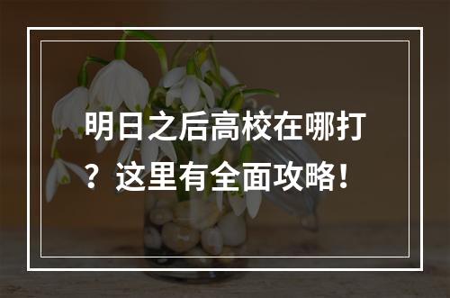 明日之后高校在哪打？这里有全面攻略！