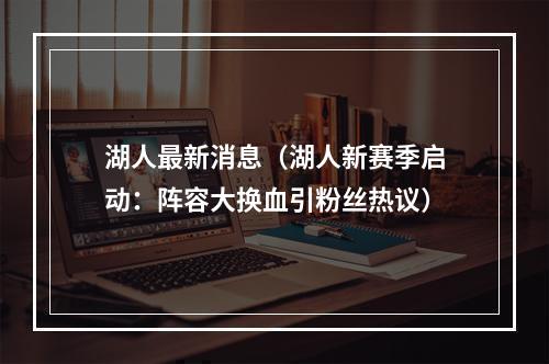 湖人最新消息（湖人新赛季启动：阵容大换血引粉丝热议）