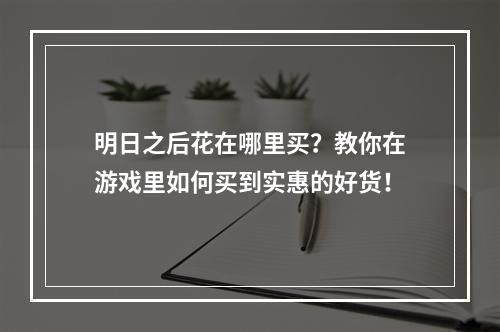 明日之后花在哪里买？教你在游戏里如何买到实惠的好货！