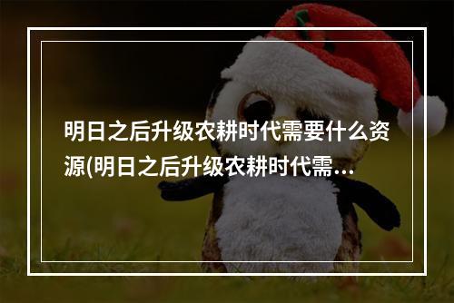 明日之后升级农耕时代需要什么资源(明日之后升级农耕时代需要什么资源呢)