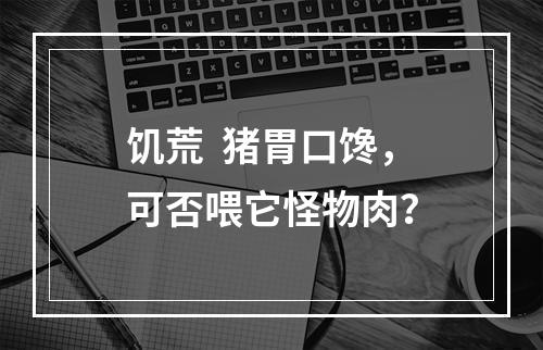 饥荒  猪胃口馋，可否喂它怪物肉？