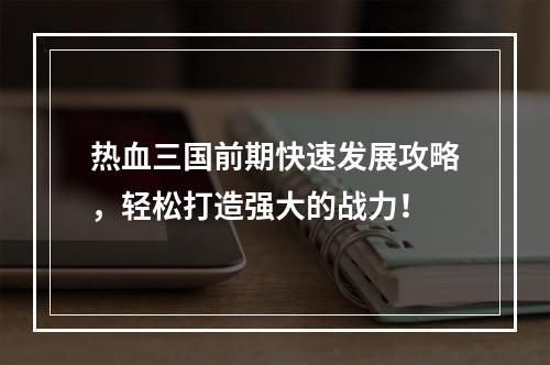 热血三国前期快速发展攻略，轻松打造强大的战力！