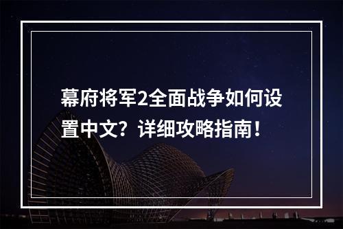 幕府将军2全面战争如何设置中文？详细攻略指南！