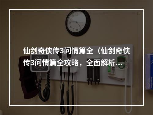 仙剑奇侠传3问情篇全（仙剑奇侠传3问情篇全攻略，全面解析游戏玩法）