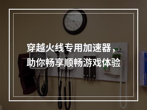 穿越火线专用加速器，助你畅享顺畅游戏体验