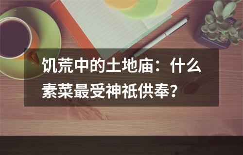 饥荒中的土地庙：什么素菜最受神祇供奉？