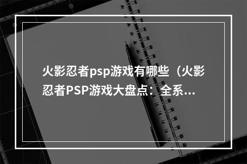 火影忍者psp游戏有哪些（火影忍者PSP游戏大盘点：全系列精选攻略详解）