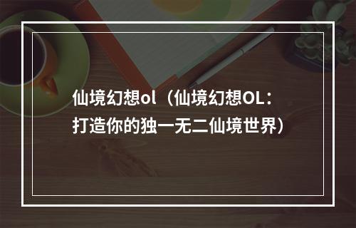 仙境幻想ol（仙境幻想OL：打造你的独一无二仙境世界）