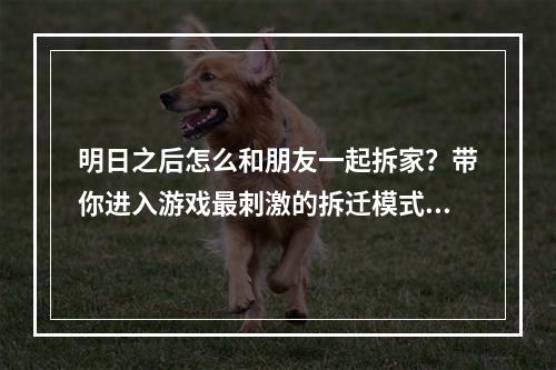 明日之后怎么和朋友一起拆家？带你进入游戏最刺激的拆迁模式！