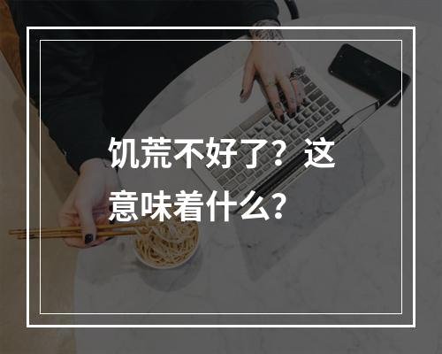 饥荒不好了？这意味着什么？