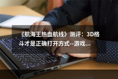 《航海王热血航线》测评：3D格斗才是正确打开方式--游戏攻略网