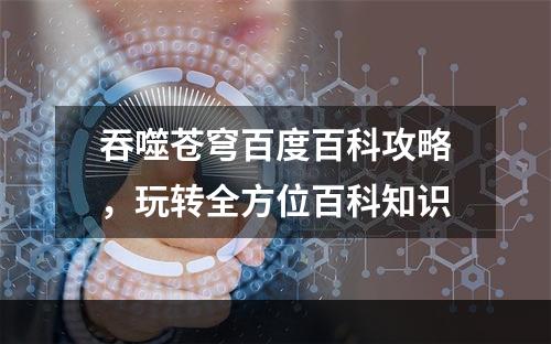 吞噬苍穹百度百科攻略，玩转全方位百科知识