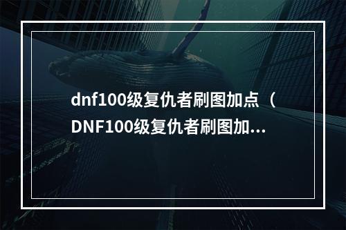 dnf100级复仇者刷图加点（DNF100级复仇者刷图加点攻略）