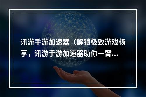 讯游手游加速器（解锁极致游戏畅享，讯游手游加速器助你一臂之力！）