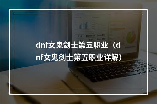 dnf女鬼剑士第五职业（dnf女鬼剑士第五职业详解）