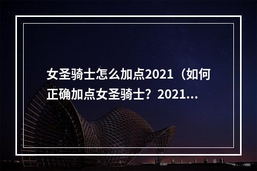 女圣骑士怎么加点2021（如何正确加点女圣骑士？2021最新加点攻略）