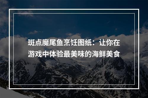 斑点魔尾鱼烹饪图纸：让你在游戏中体验最美味的海鲜美食