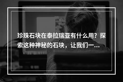 珍珠石块在泰拉瑞亚有什么用？探索这种神秘的石块，让我们一起携手前进吧！