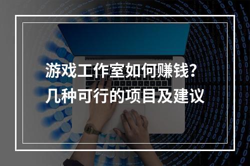 游戏工作室如何赚钱？几种可行的项目及建议