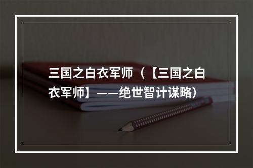 三国之白衣军师（【三国之白衣军师】——绝世智计谋略）