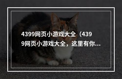 4399网页小游戏大全（4399网页小游戏大全，这里有你想玩的所有游戏！）