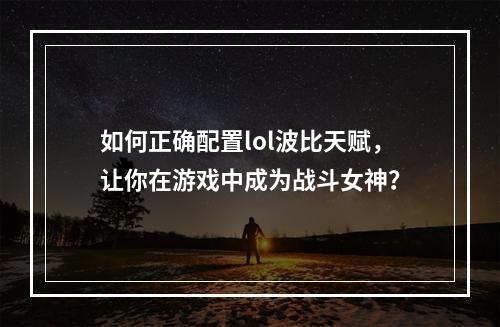 如何正确配置lol波比天赋，让你在游戏中成为战斗女神？