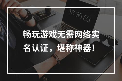 畅玩游戏无需网络实名认证，堪称神器！