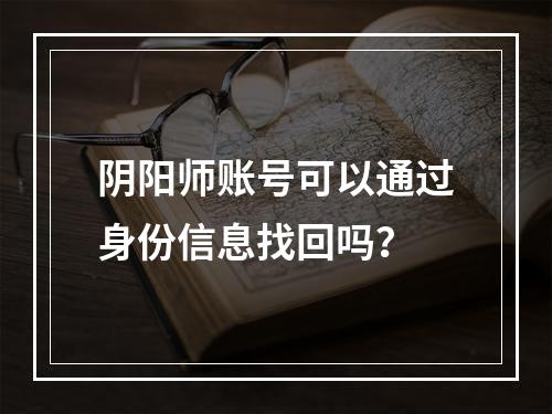 阴阳师账号可以通过身份信息找回吗？