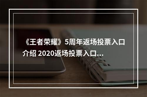 《王者荣耀》5周年返场投票入口介绍 2020返场投票入口在哪--安卓攻略网