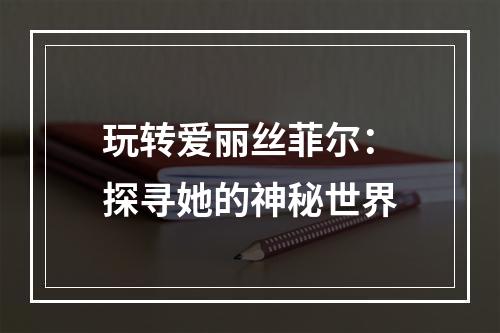 玩转爱丽丝菲尔：探寻她的神秘世界