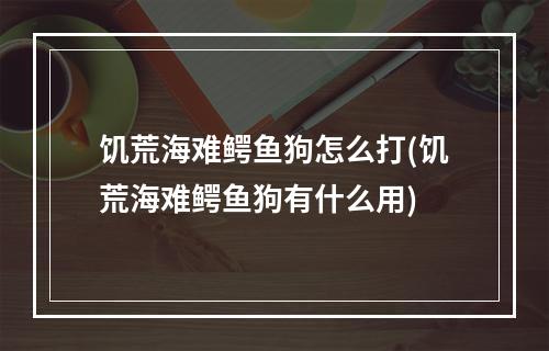 饥荒海难鳄鱼狗怎么打(饥荒海难鳄鱼狗有什么用)