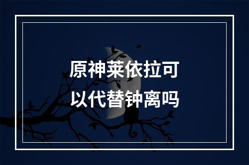 原神莱依拉可以代替钟离吗