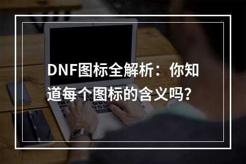 DNF图标全解析：你知道每个图标的含义吗？