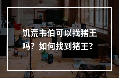 饥荒韦伯可以找猪王吗？如何找到猪王？