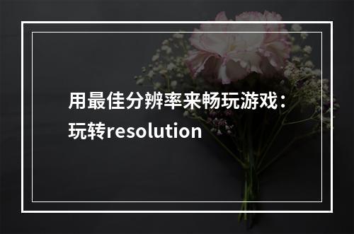 用最佳分辨率来畅玩游戏：玩转resolution