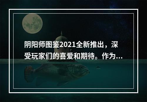 阴阳师图鉴2021全新推出，深受玩家们的喜爱和期待。作为一款展现神话世界和日本玄学制度的手游，阴阳师一直