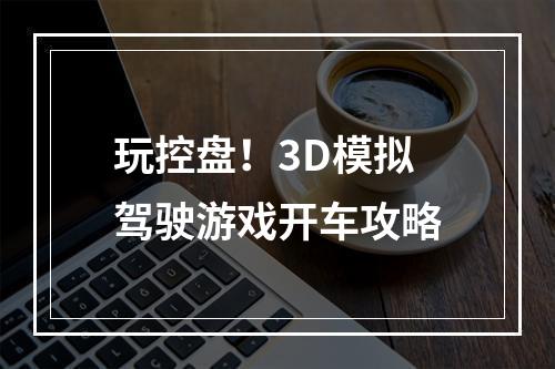 玩控盘！3D模拟驾驶游戏开车攻略