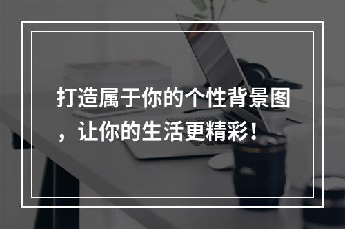 打造属于你的个性背景图，让你的生活更精彩！