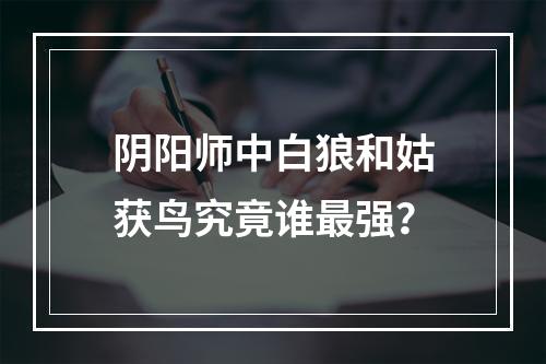 阴阳师中白狼和姑获鸟究竟谁最强？