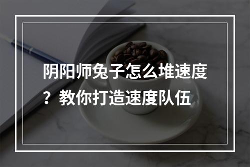 阴阳师兔子怎么堆速度？教你打造速度队伍