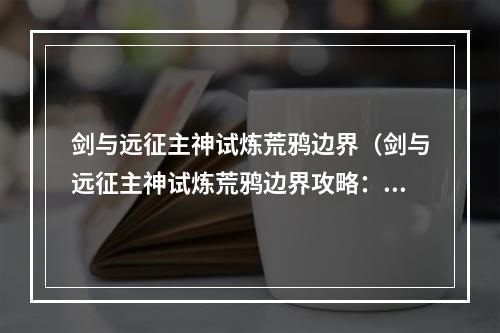 剑与远征主神试炼荒鸦边界（剑与远征主神试炼荒鸦边界攻略：挑战极具挑战的荒鸦之巢）