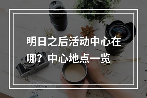 明日之后活动中心在哪？中心地点一览