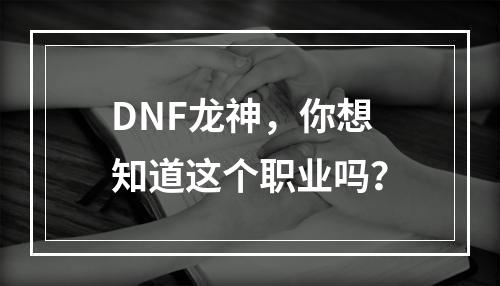 DNF龙神，你想知道这个职业吗？