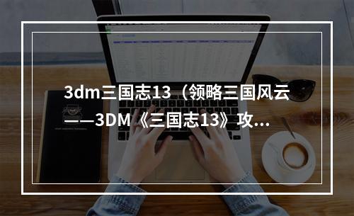 3dm三国志13（领略三国风云——3DM《三国志13》攻略）