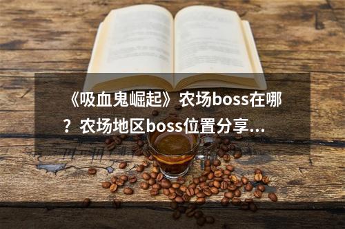 《吸血鬼崛起》农场boss在哪？农场地区boss位置分享--安卓攻略网