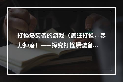 打怪爆装备的游戏（疯狂打怪，暴力掉落！——探究打怪爆装备的游戏机制）